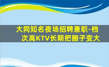 大同知名夜场招聘兼职-档次高KTV长期把圈子变大